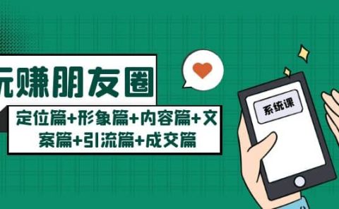 玩赚朋友圈系统课：定位篇+形象篇+内容篇+文案篇+引流篇+成交篇