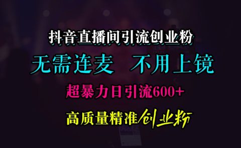抖音直播间引流创业粉，无需连麦、无需上镜，超暴力日引流600+高质量精准创业粉