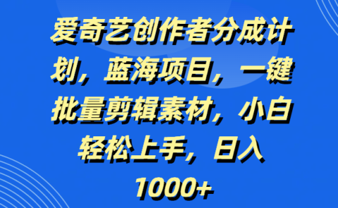 爱奇艺创作者分成计划，蓝海项目，一键批量剪辑素材，小白轻松上手，日入1000+