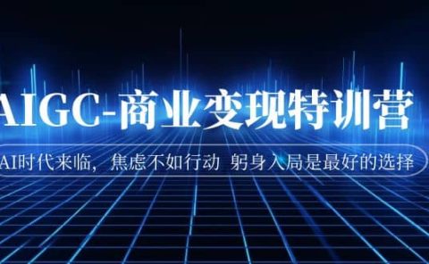 AIGC-商业变现特训营 AI时代来临，焦虑不如行动 躬身入局是最好的选择