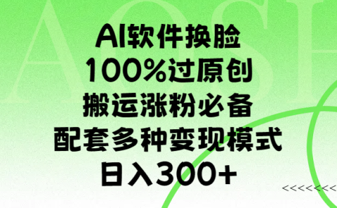 AI软件换脸，100%过原创，搬运涨粉必备，配套多种变现模式，日入300+