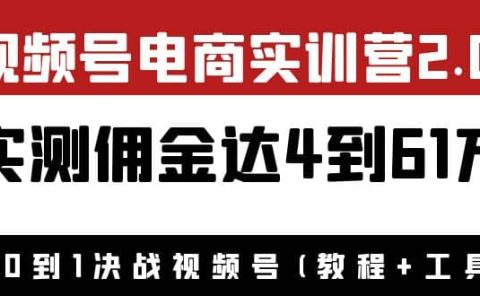 外面收费1900×视频号电商实训营2.0：实测佣金达4到61万（教程+工具）
