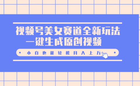视频号美女赛道全新玩法，一键生成原创视频，小白也能轻松月入上万