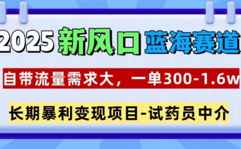 2025新风口蓝海赛道，一单300~1.6w，自带流量需求大，试药员中介