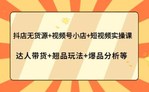 抖店无货源+视频号小店+短视频实操课：达人带货+翘品玩法+爆品分析等