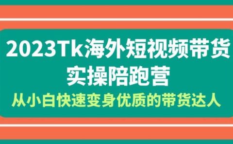 2023-Tk海外短视频带货-实操陪跑营,从小白快速变身优质的带货达人