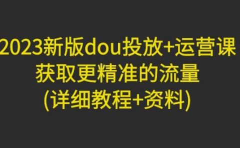 2023新版dou投放+运营课：获取更精准的流量(详细教程+资料)无水印