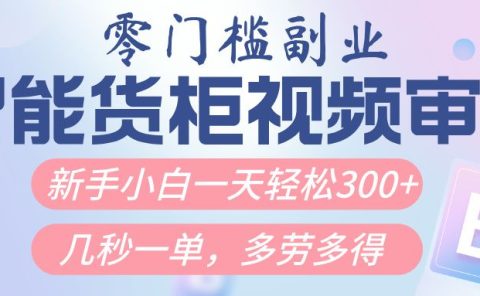智能货柜视频审核，几秒一单，多劳多得，新人小白一天轻松300+，零门槛