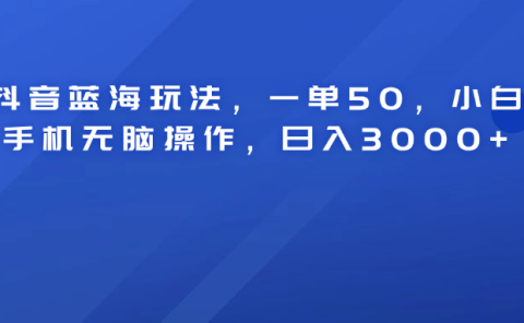 抖音蓝海玩法，一单50！小白手机无脑操作，日入3000+