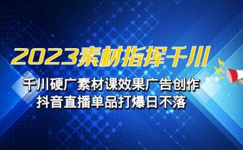 2023素材 指挥千川，千川硬广素材课效果广告创作，抖音直播单品打爆日不落