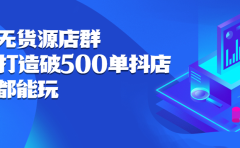 抖店无货源店群，15天打造破500单抖店无货源店群玩法