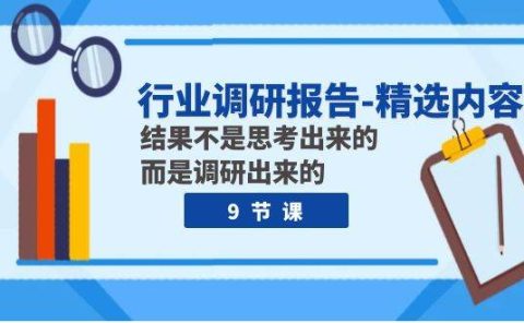 行业调研报告-精选内容:结果不是思考出来的 而是调研出来的(9节课)