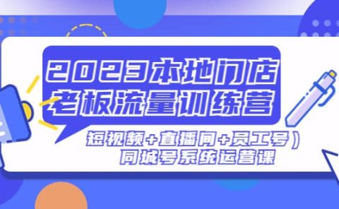 2023本地门店老板流量训练营（短视频+直播间+员工号）同城号系统运营课