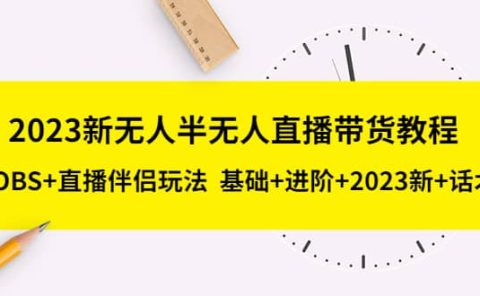 2023新无人半无人直播带货教程，OBS+直播伴侣玩法 基础+进阶+2023新+话术