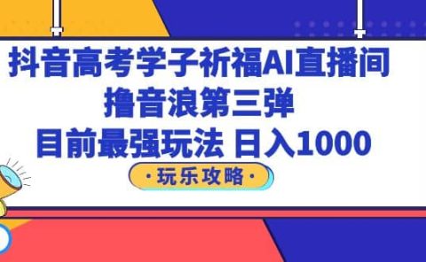 抖音高考学子祈福AI直播间，撸音浪第三弹，目前最强玩法，轻松日入1000