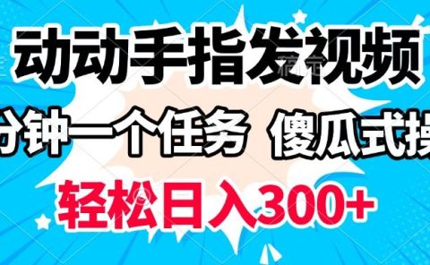 动动手指发视频 一分钟一个任务 轻松日入300+ 傻瓜式操作 随时随地赚收益