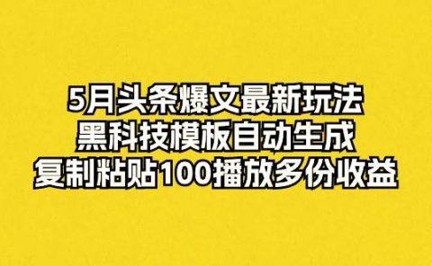 5月头条爆文最新玩法，黑科技模板自动生成，复制粘贴100播放多份收益