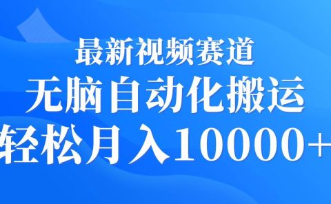 最新视频赛道 无脑自动化搬运 轻松月入10000+