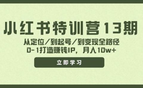 小红书特训营13期,从定位/到起号/到变现全路径,0-1打造赚钱IP,月入10w+