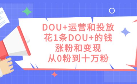 DOU+运营和投放，花1条DOU+的钱，涨粉和变现，从0粉到十万粉