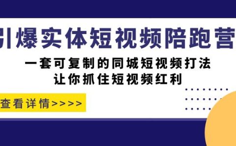 引爆实体-短视频陪跑营，一套可复制的同城短视频打法，让你抓住短视频红利