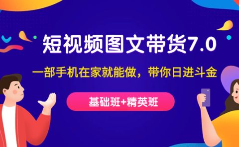 短视频-图文带货7.0（基础班+精英班）一部手机在家就能做，带你日进斗金