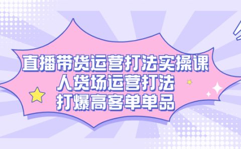 直播带货运营打法实操课，人货场运营打法，打爆高客单单品