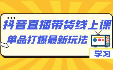 抖音·直播带货线上课，单品打爆最新玩法（12节课）