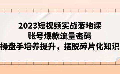 2023短视频实战落地课，账号爆款流量密码，操盘手培养提升，摆脱碎片化知识