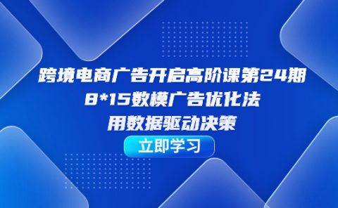 跨境电商-广告开启高阶课第24期，8*15数模广告优化法，用数据驱动决策
