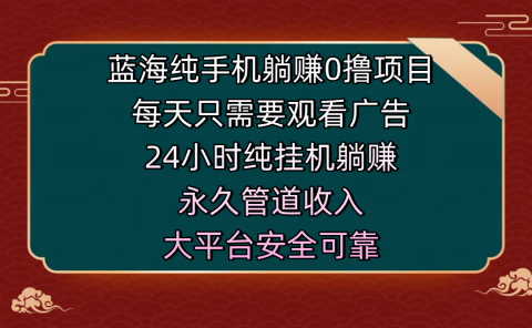 蓝海纯手机躺赚0撸项目，每天只需要观看广告，24小时纯挂机躺赚，永久管道收入，主业副业的绝佳选择，大平台安全可靠