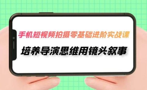 手机短视频拍摄-零基础进阶实操课，培养导演思维用镜头叙事（30节课）