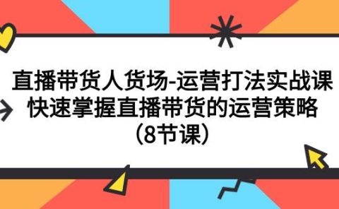 直播带货人货场-运营打法实战课：快速掌握直播带货的运营策略（8节课）