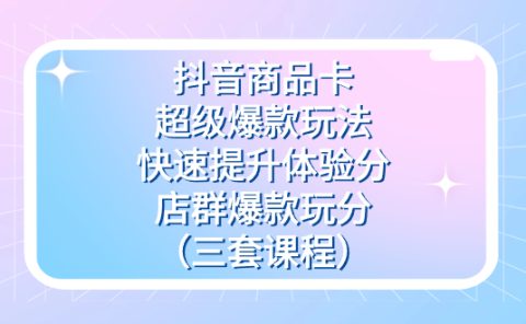 抖音商品卡-超级爆款玩法+快速提升体验分+店群爆款玩分（三套课程）