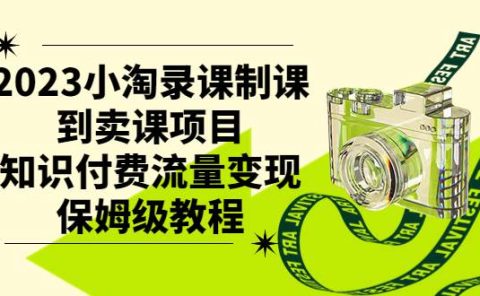 2023小淘录课制课到卖课项目,知识付费流量变现保姆级教程