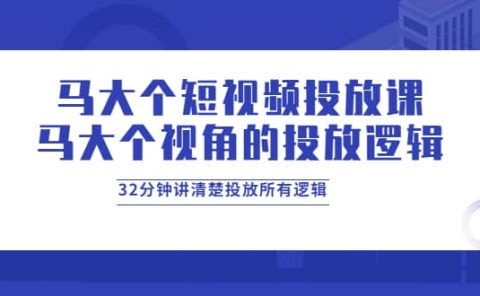马大个短视频投放课，马大个视角的投放逻辑，32分钟讲清楚投放所有逻辑