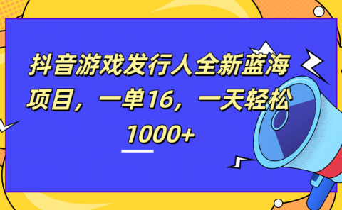 全新抖音游戏发行人蓝海项目，一单16，一天轻松1000+
