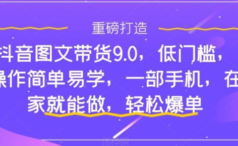 抖音图文带货9.0,低门槛,操作简单易学,一部手机,在家就能做,轻松爆单