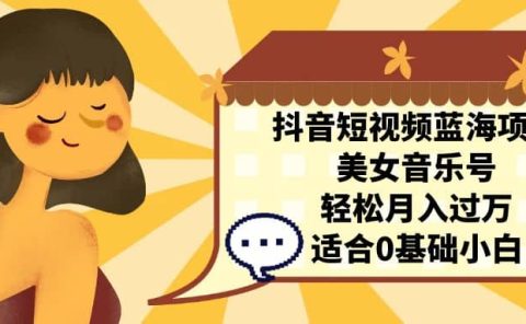 抖音短视频蓝海项目，美女音乐号，轻松月入过万 适合小白（教程+100G素材）