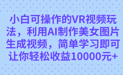 小白可操作的VR视频玩法，利用AI制作美女图片生成视频，你轻松收益10000+
