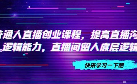 普通人直播创业课程，提高直播沟通逻辑能力，直播间留人底层逻辑（10节）