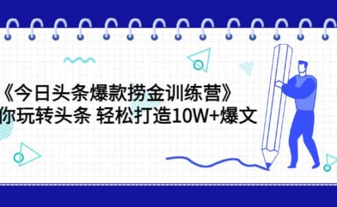 《今日头条爆款捞金训练营》带你玩转头条 轻松打造10W+爆文(44节课)