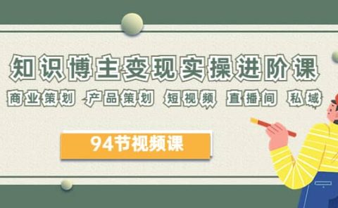 2023年知识-博主变现实操进阶课：商业策划 产品策划 短视频 直播间 私域