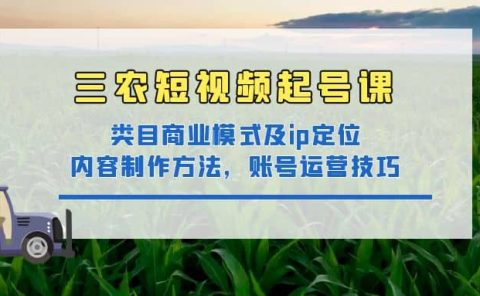 三农短视频起号课：三农类目商业模式及ip定位，内容制作方法，账号运营技巧