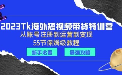 2023Tk海外-短视频带货特训营:从账号注册到运营到变现-55节保姆级教程