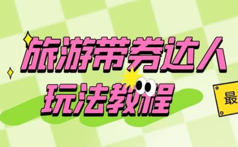 旅游带券达人玩法教程：0粉开通达人团购，旅游达人0粉可变现（7节课）