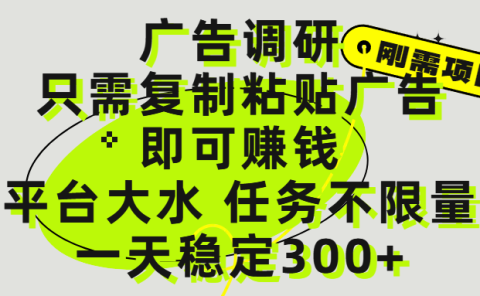 广告调研项目，只需复制粘贴广告即可赚钱，平台大水，任务不限量，一天300+