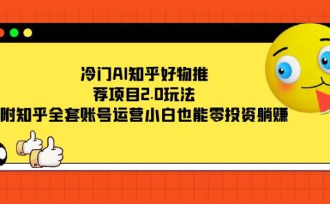 冷门AI知乎好物推荐项目2.0玩法，附知乎全套账号运营，小白也能零投资躺赚