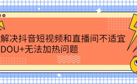 解决抖音短视频和直播间不适宜，DOU+无法加热问题