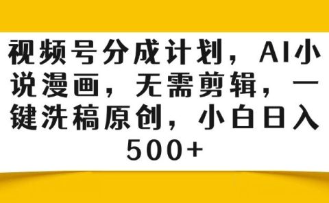 视频号分成计划,AI小说漫画,无需剪辑,一键洗稿原创,小白日入500+